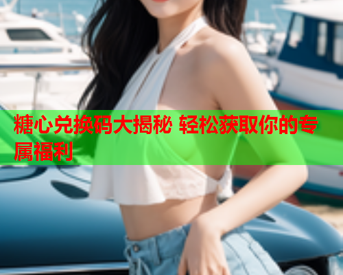 糖心兑换码大揭秘 轻松获取你的专属福利