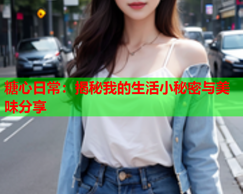 糖心日常：揭秘我的生活小秘密与美味分享