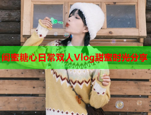 闺蜜糖心日常双人Vlog甜蜜时光分享