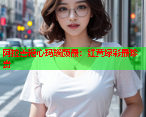 阿拉善糖心玛瑙颜最：红黄绿彩最珍贵