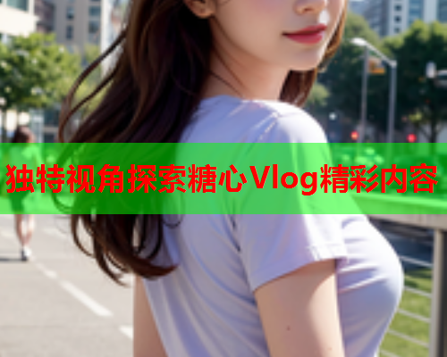 独特视角探索糖心Vlog精彩内容