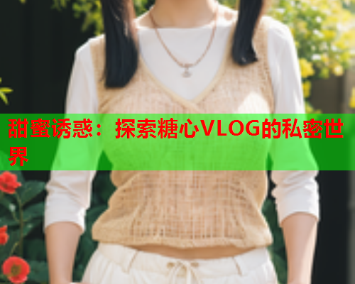 甜蜜诱惑：探索糖心VLOG的私密世界