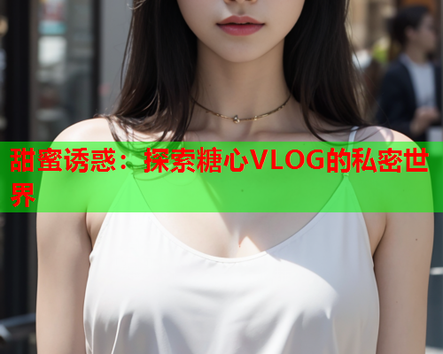 甜蜜诱惑：探索糖心VLOG的私密世界