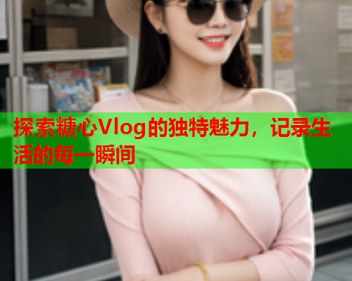 探索糖心Vlog的独特魅力，记录生活的每一瞬间