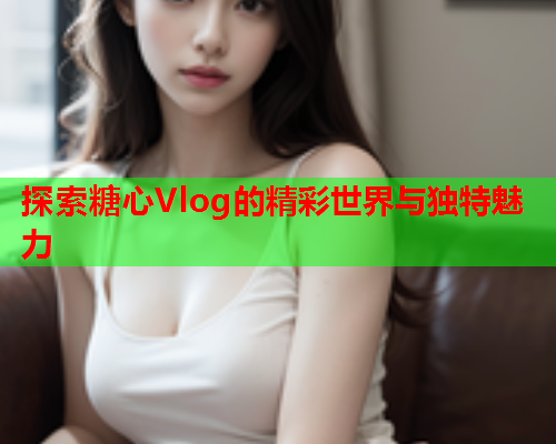 探索糖心Vlog的精彩世界与独特魅力