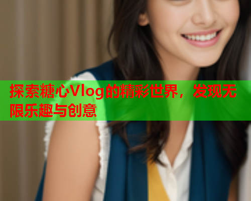 探索糖心Vlog的精彩世界，发现无限乐趣与创意