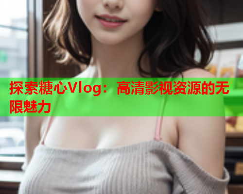 探索糖心Vlog：高清影视资源的无限魅力