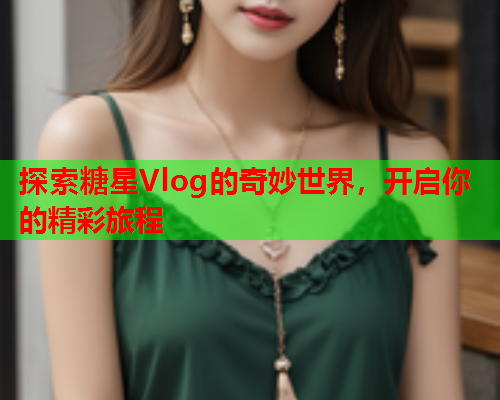 探索糖星Vlog的奇妙世界，开启你的精彩旅程