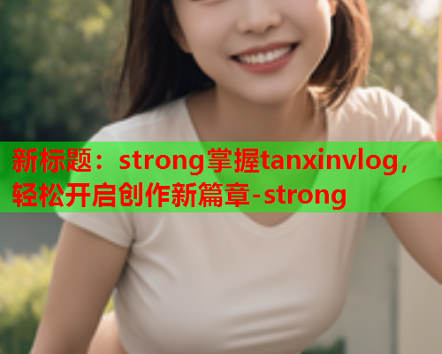 新标题：strong掌握tanxinvlog，轻松开启创作新篇章-strong