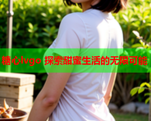 糖心lvgo 探索甜蜜生活的无限可能