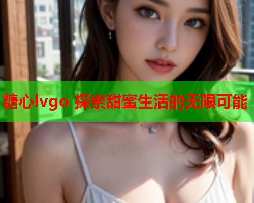 糖心lvgo 探索甜蜜生活的无限可能