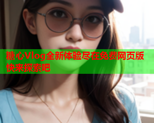 糖心Vlog全新体验尽在免费网页版快来探索吧