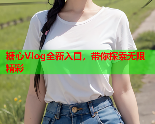 糖心Vlog全新入口，带你探索无限精彩