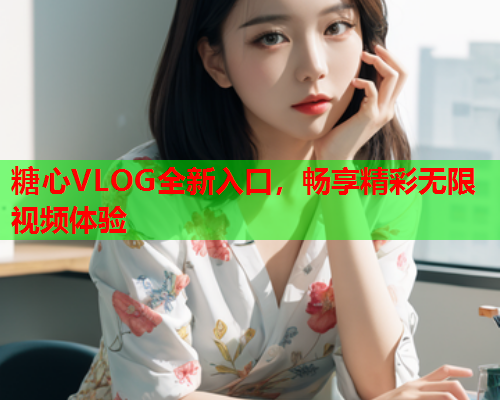 糖心VLOG全新入口，畅享精彩无限视频体验