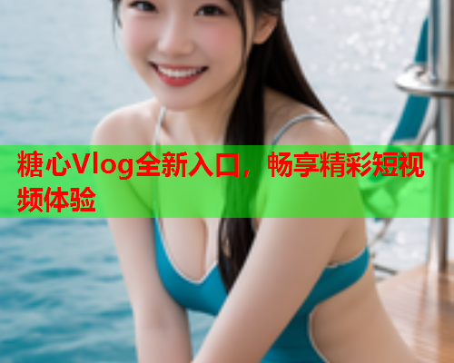 糖心Vlog全新入口，畅享精彩短视频体验