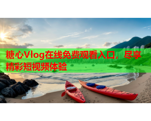 糖心Vlog在线免费观看入口，尽享精彩短视频体验