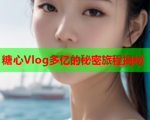 糖心Vlog多亿的秘密旅程揭秘