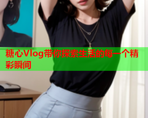 糖心Vlog带你探索生活的每一个精彩瞬间