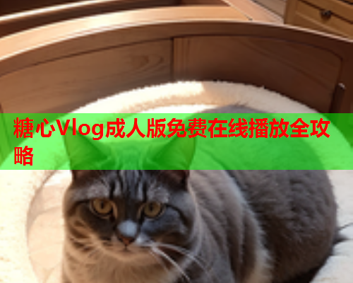 糖心Vlog成人版免费在线播放全攻略