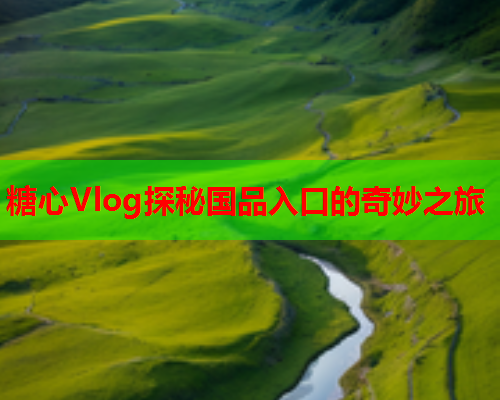 糖心Vlog探秘国品入口的奇妙之旅