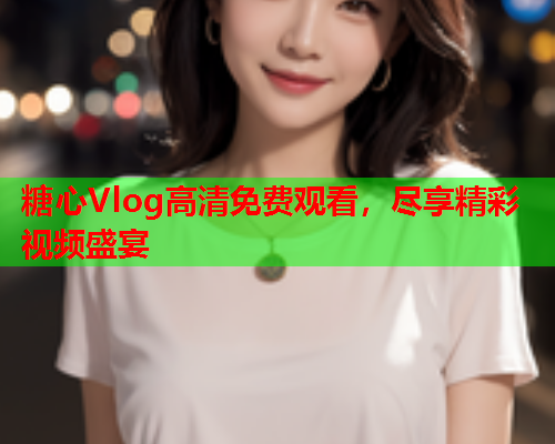 糖心Vlog高清免费观看，尽享精彩视频盛宴