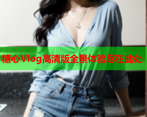 糖心Vlog高清版全景体验尽在此处