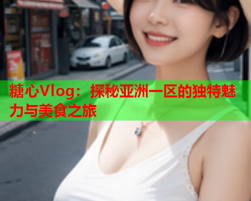 糖心Vlog：探秘亚洲一区的独特魅力与美食之旅