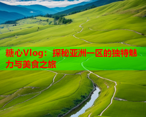 糖心Vlog：探秘亚洲一区的独特魅力与美食之旅