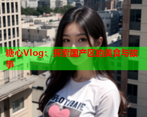 糖心Vlog：探索国产区的美食与故事