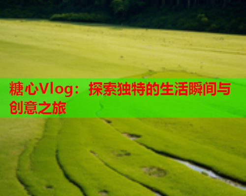 糖心Vlog：探索独特的生活瞬间与创意之旅