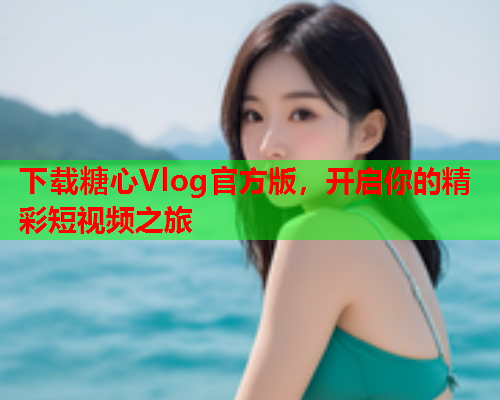 下载糖心Vlog官方版，开启你的精彩短视频之旅