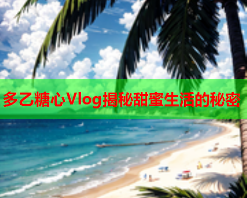 多乙糖心Vlog揭秘甜蜜生活的秘密