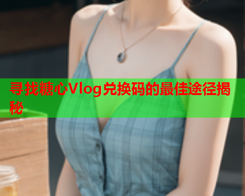 寻找糖心Vlog兑换码的最佳途径揭秘