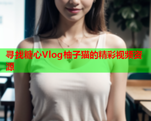 寻找糖心Vlog柚子猫的精彩视频资源