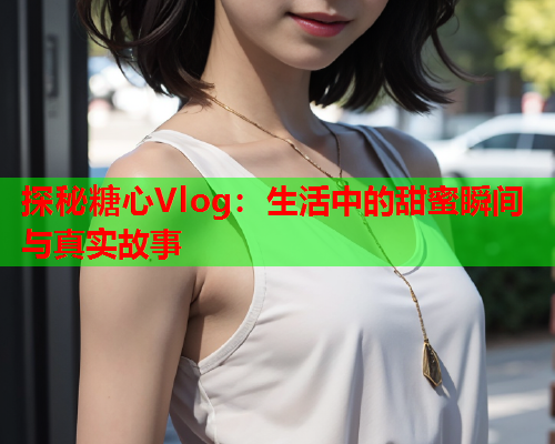 探秘糖心Vlog：生活中的甜蜜瞬间与真实故事