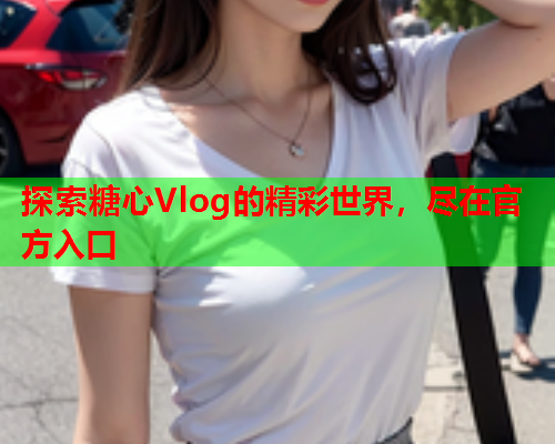 探索糖心Vlog的精彩世界，尽在官方入口