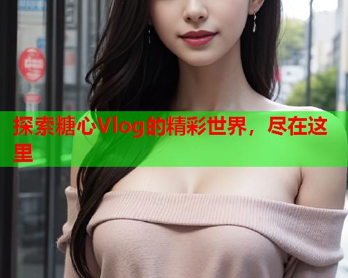 探索糖心Vlog的精彩世界，尽在这里