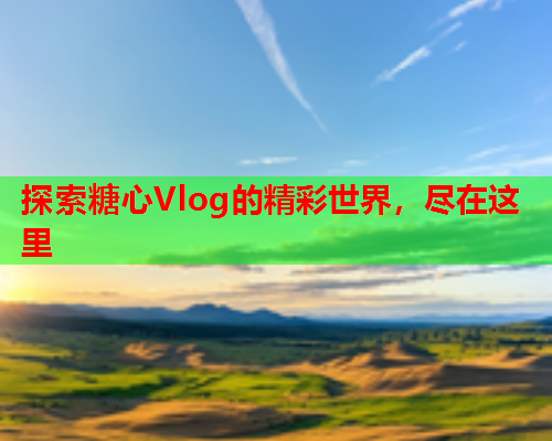 探索糖心Vlog的精彩世界，尽在这里