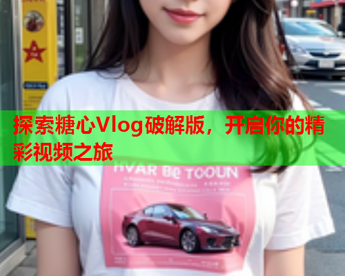 探索糖心Vlog破解版，开启你的精彩视频之旅