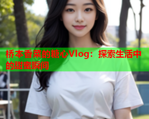 桥本香菜的糖心Vlog：探索生活中的甜蜜瞬间