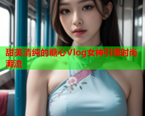 甜美清纯的糖心Vlog女神引领时尚潮流