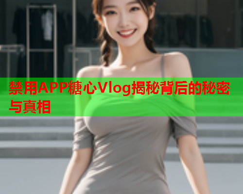 禁用APP糖心Vlog揭秘背后的秘密与真相