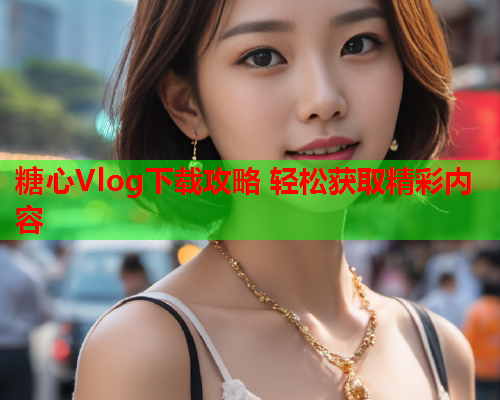 糖心Vlog下载攻略 轻松获取精彩内容