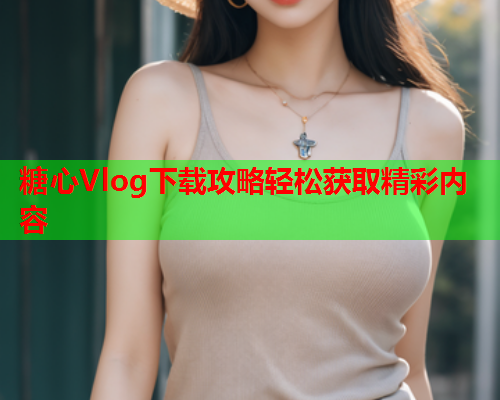 糖心Vlog下载攻略轻松获取精彩内容