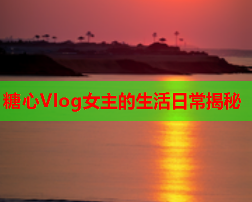 糖心Vlog女主的生活日常揭秘