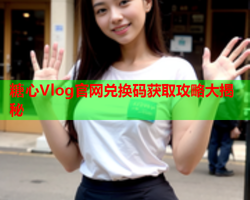 糖心Vlog官网兑换码获取攻略大揭秘