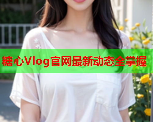 糖心Vlog官网最新动态全掌握