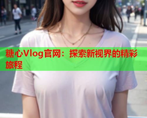 糖心Vlog官网：探索新视界的精彩旅程