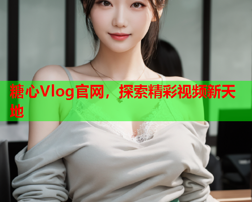 糖心Vlog官网，探索精彩视频新天地