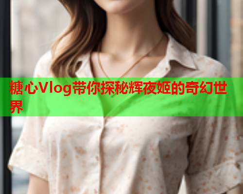 糖心Vlog带你探秘辉夜姬的奇幻世界